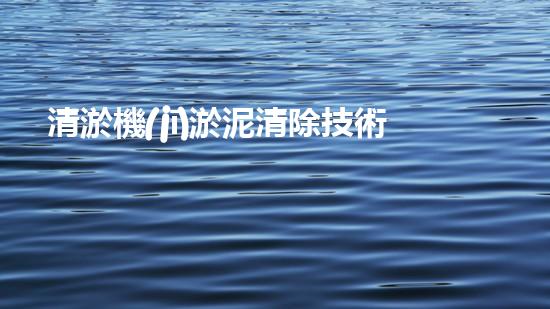 清淤機(jī)淤泥清除技術(shù)革新：關(guān)鍵步驟與最新進(jìn)展！